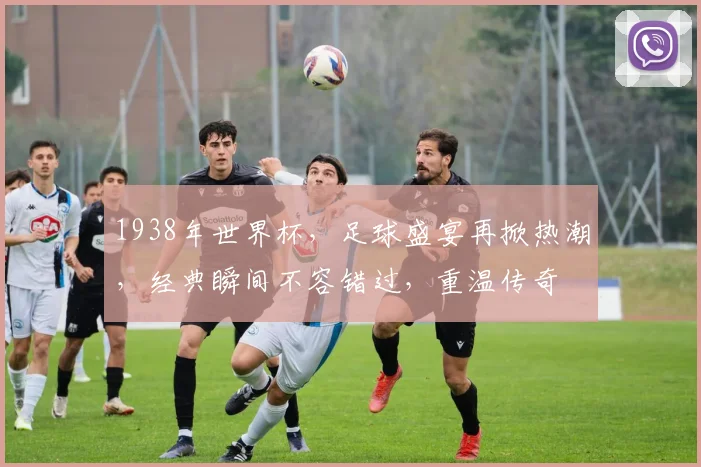 1938年世界杯，足球盛宴再掀热潮，经典瞬间不容错过，重温传奇