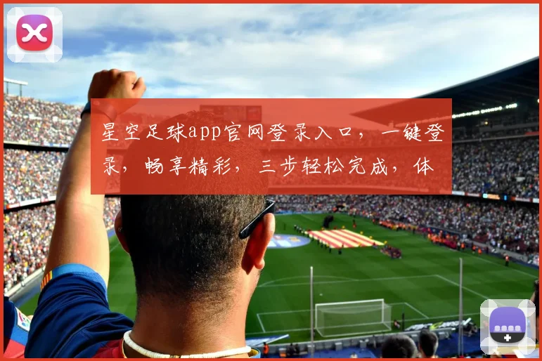星空足球app官网登录入口，一键登录，畅享精彩，三步轻松完成，体验非凡