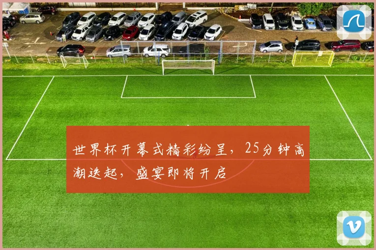 世界杯开幕式精彩纷呈，25分钟高潮迭起，盛宴即将开启