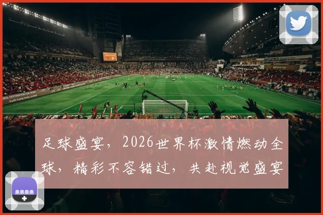 足球盛宴，2026世界杯激情燃动全球，精彩不容错过，共赴视觉盛宴