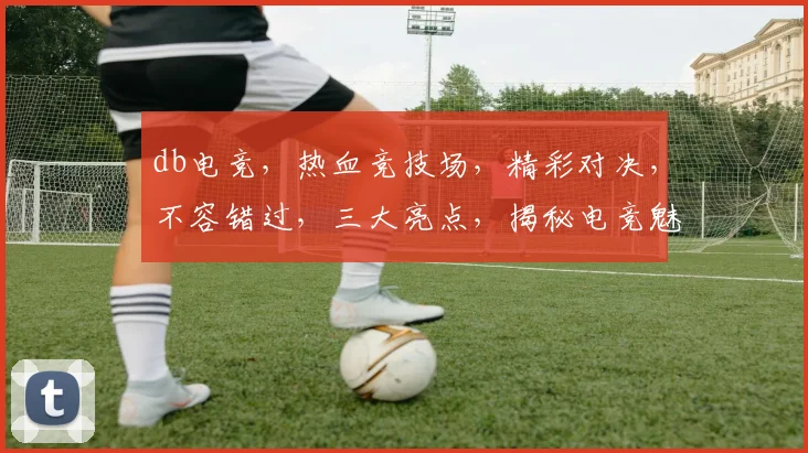 db电竞，热血竞技场，精彩对决，不容错过，三大亮点，揭秘电竞魅力