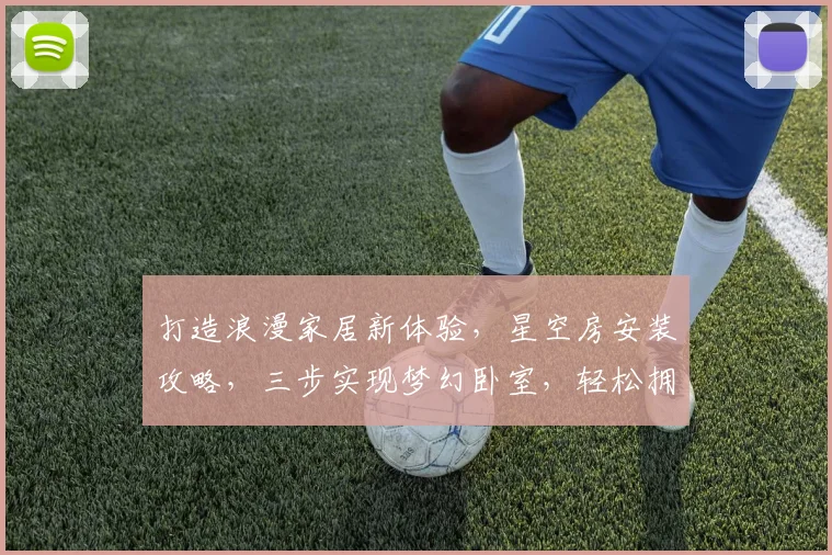 打造浪漫家居新体验，星空房安装攻略，三步实现梦幻卧室，轻松拥有星河璀璨