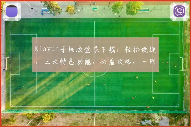 Kiayun手机版登录下载，轻松便捷，三大特色功能，必看攻略，一网打尽