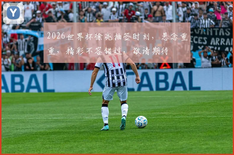2026世界杯徐亮抽签时刻，悬念重重，精彩不容错过，敬请期待