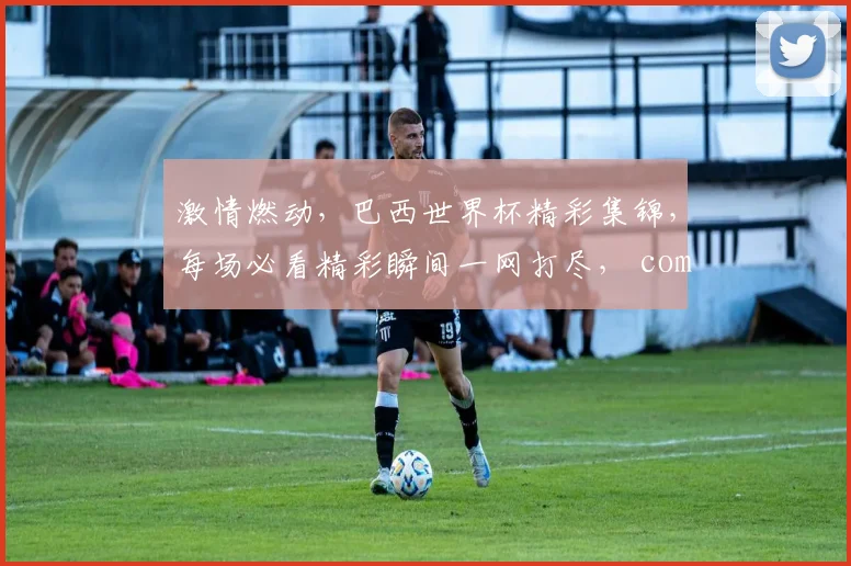 激情燃动，巴西世界杯精彩集锦，每场必看精彩瞬间一网打尽， commas