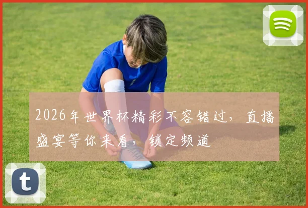 2026年世界杯精彩不容错过，直播盛宴等你来看，锁定频道