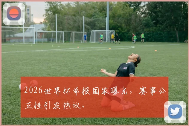 2026世界杯举报国家曝光，赛事公正性引发热议，