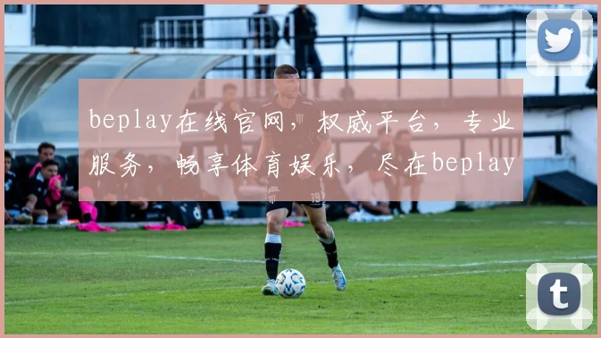 beplay在线官网，权威平台，专业服务，畅享体育娱乐，尽在beplay官网，值得信赖