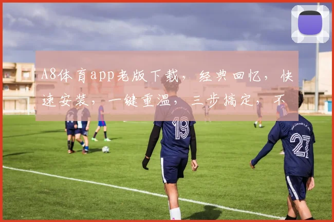 A8体育app老版下载，经典回忆，快速安装，一键重温，三步搞定，不容错过