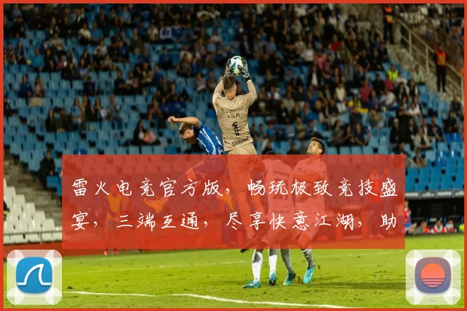 雷火电竞官方版，畅玩极致竞技盛宴，三端互通，尽享快意江湖，助力电竞新篇章
