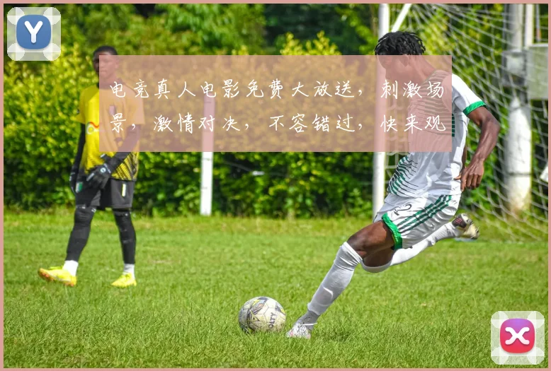 电竞真人电影免费大放送，刺激场景，激情对决，不容错过，快来观看