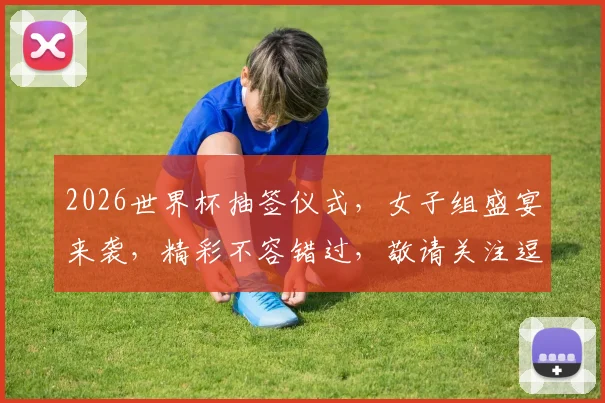 2026世界杯抽签仪式，女子组盛宴来袭，精彩不容错过，敬请关注逗