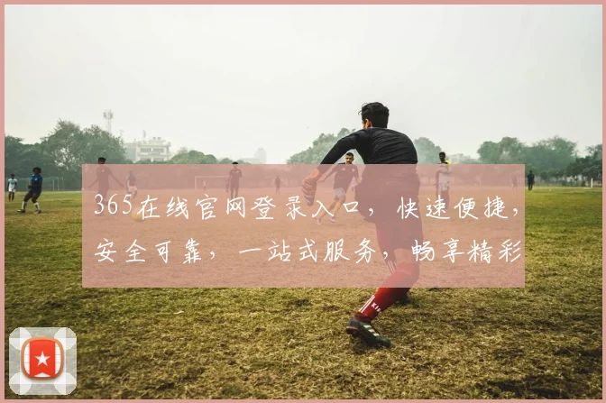 365在线官网登录入口，快速便捷，安全可靠，一站式服务，畅享精彩