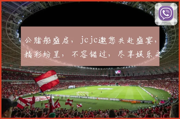 公赌船盛启，jcjc邀您共赴盛宴，精彩纷呈，不容错过，尽享娱乐之巅