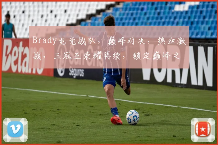 Brady电竞战队，巅峰对决，热血激战，三冠王荣耀再续，锁定巅峰之战